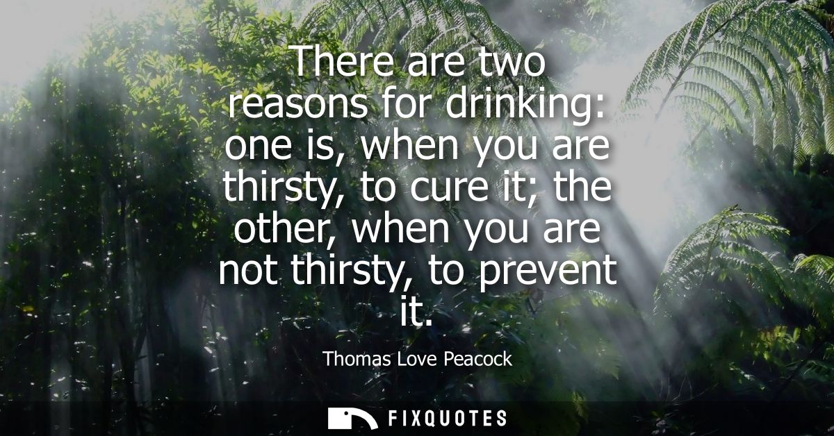 There are two reasons for drinking: one is, when you are thirsty, to cure it the other, when you are not thirsty, to pre