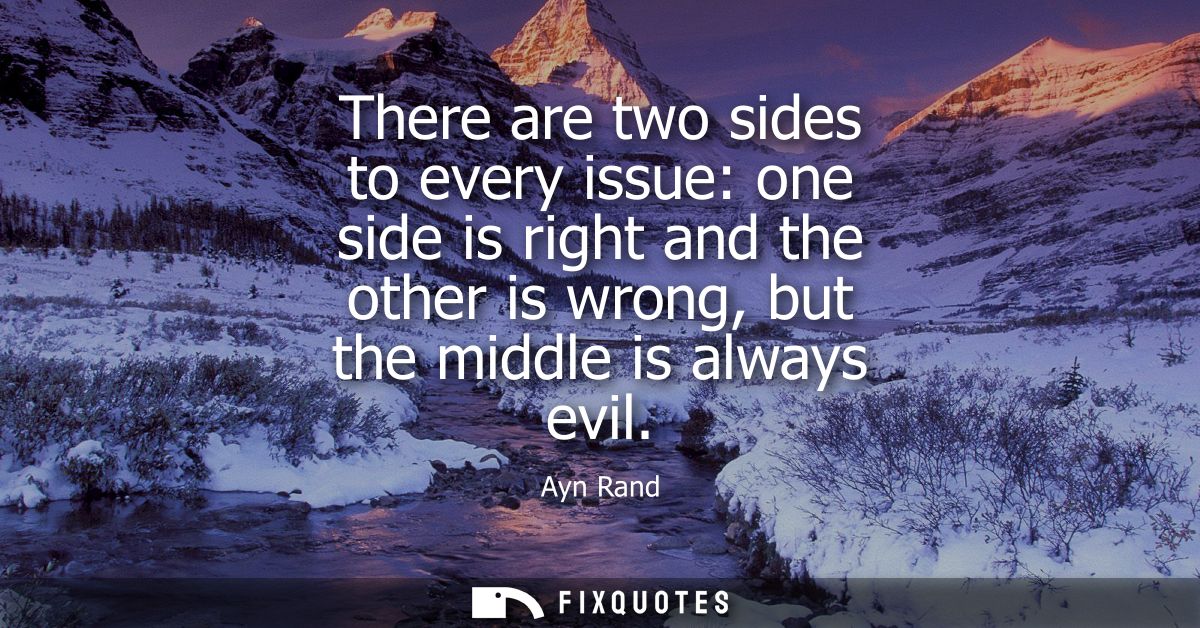 There are two sides to every issue: one side is right and the other is wrong, but the middle is always evil