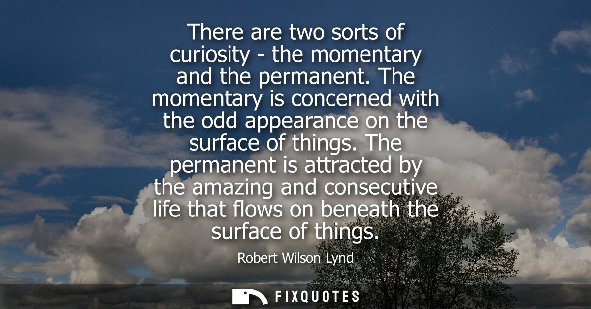 There are two sorts of curiosity - the momentary and the permanent. The momentary is concerned with the odd appearance o