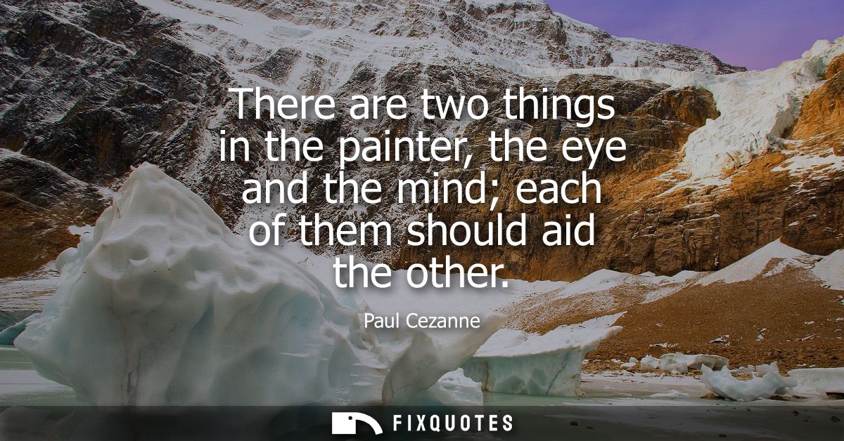 There are two things in the painter, the eye and the mind each of them should aid the other