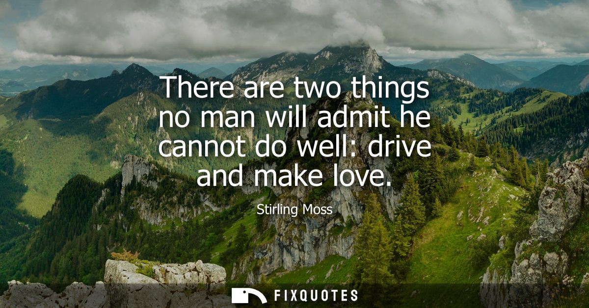 There are two things no man will admit he cannot do well: drive and make love