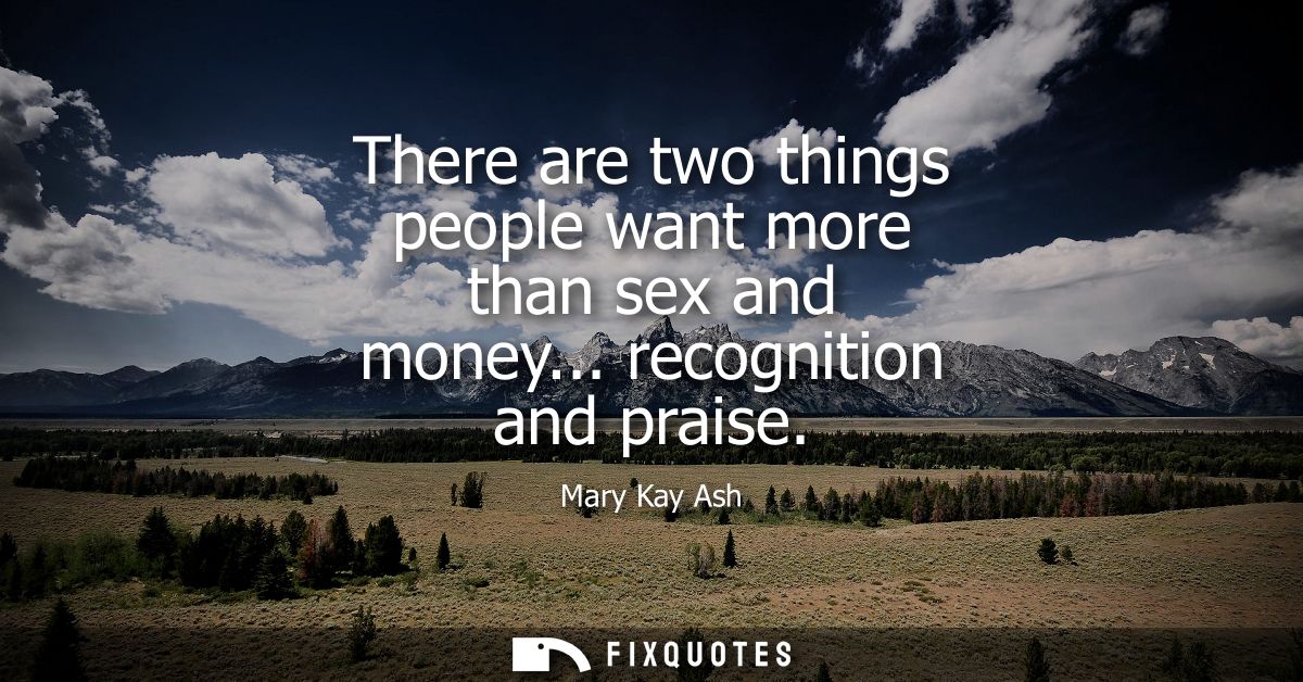 There are two things people want more than sex and money... recognition and praise