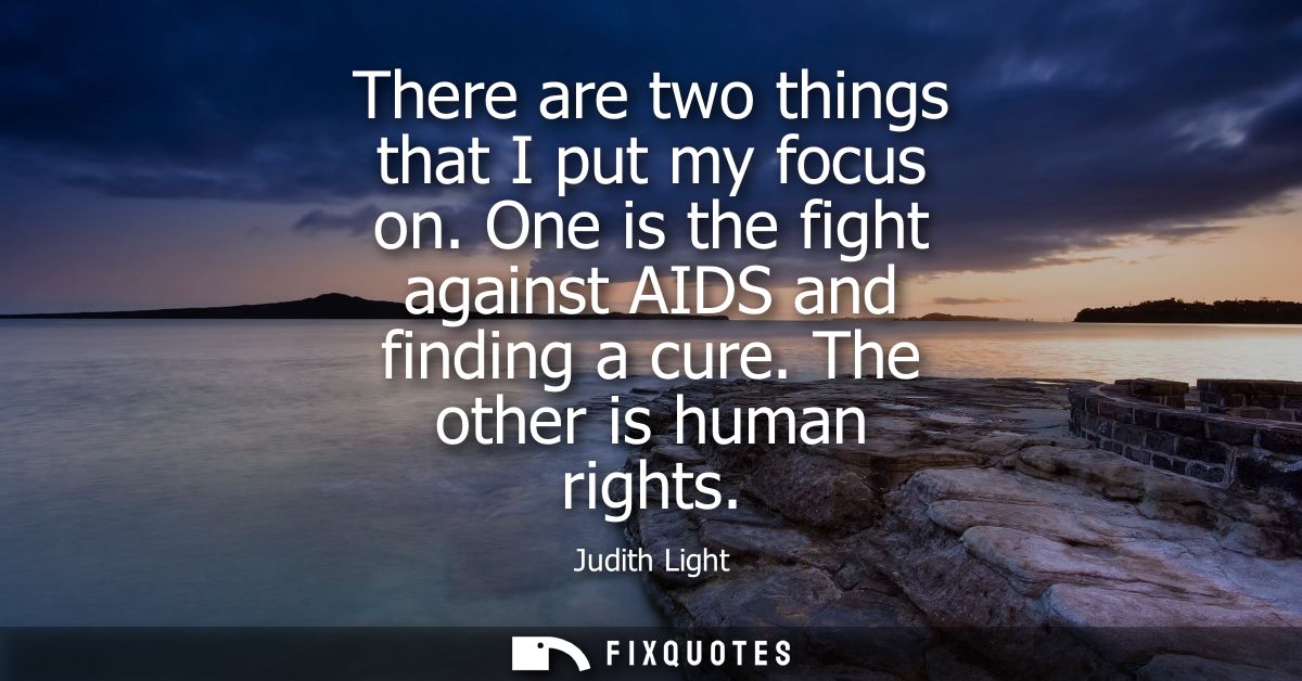 There are two things that I put my focus on. One is the fight against AIDS and finding a cure. The other is human rights