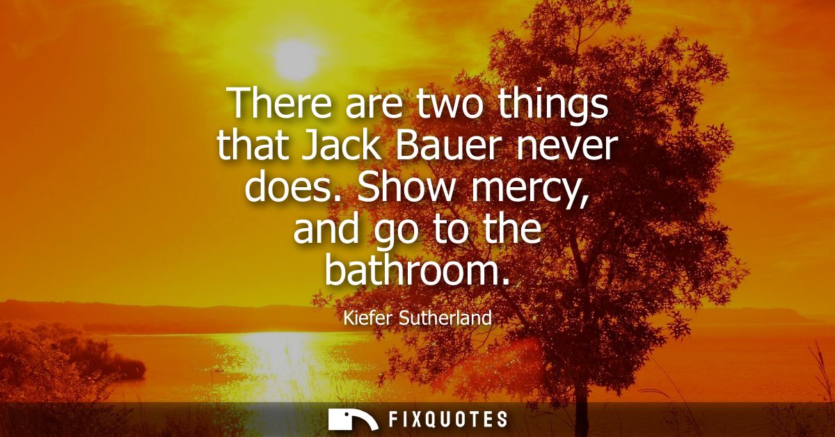 There are two things that Jack Bauer never does. Show mercy, and go to the bathroom