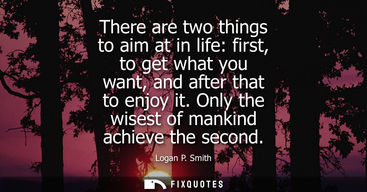 There are two things to aim at in life: first, to get what you want, and after that to enjoy it. Only the wisest of mank