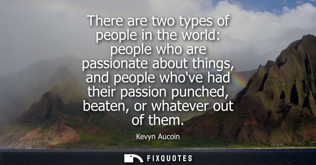 There are two types of people in the world: people who are passionate about things, and people whove had their passion p