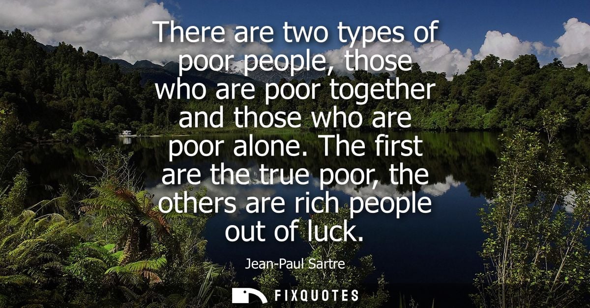 There are two types of poor people, those who are poor together and those who are poor alone. The first are the true poo