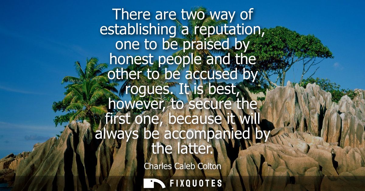 There are two way of establishing a reputation, one to be praised by honest people and the other to be accused by rogues