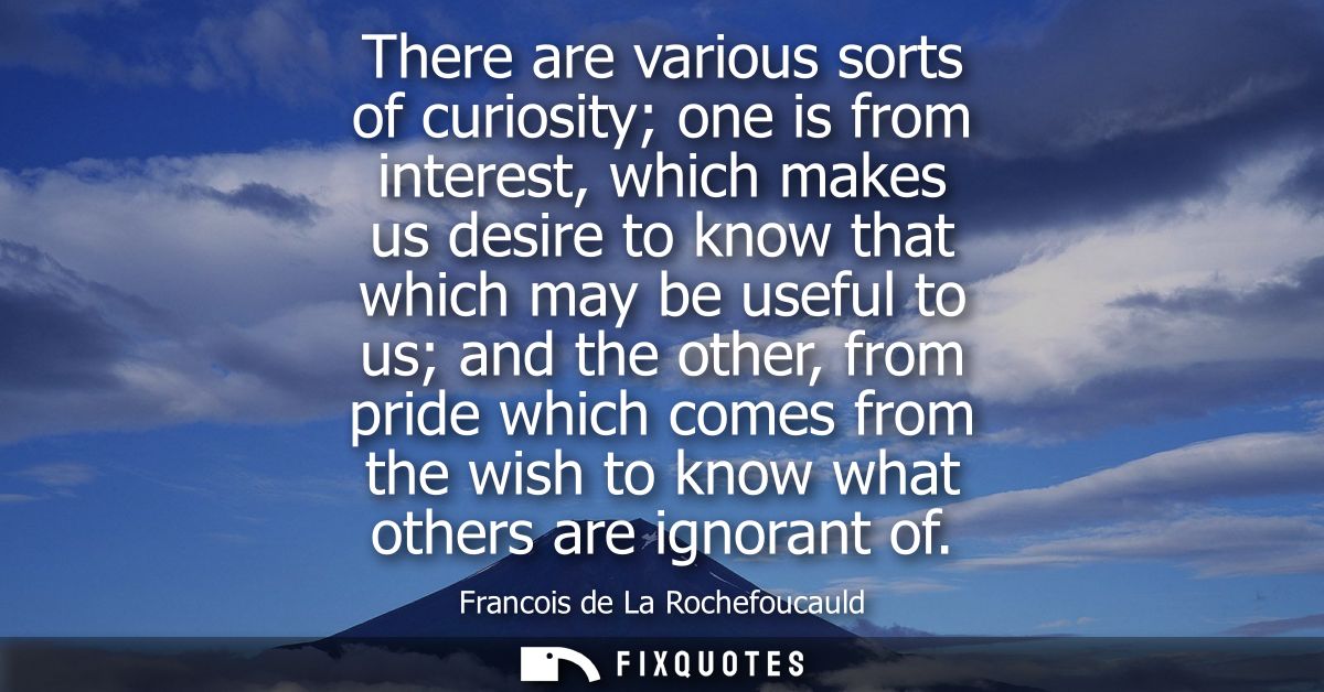 There are various sorts of curiosity one is from interest, which makes us desire to know that which may be useful to us 