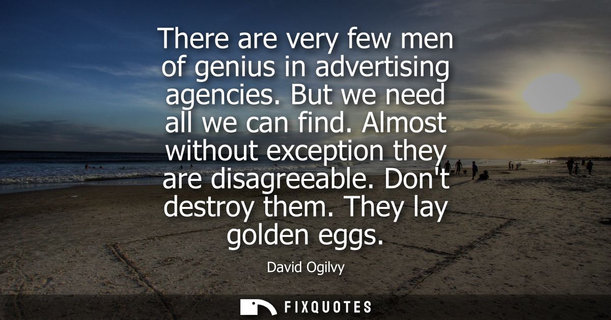 There are very few men of genius in advertising agencies. But we need all we can find. Almost without exception they are