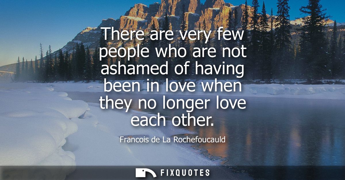 There are very few people who are not ashamed of having been in love when they no longer love each other