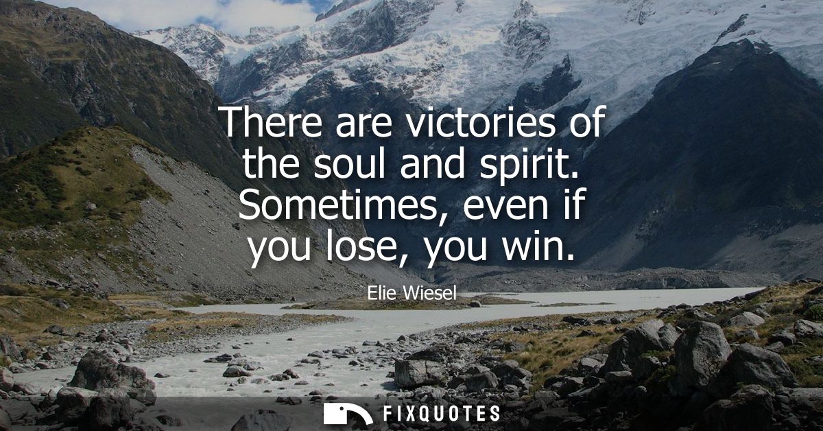 There are victories of the soul and spirit. Sometimes, even if you lose, you win