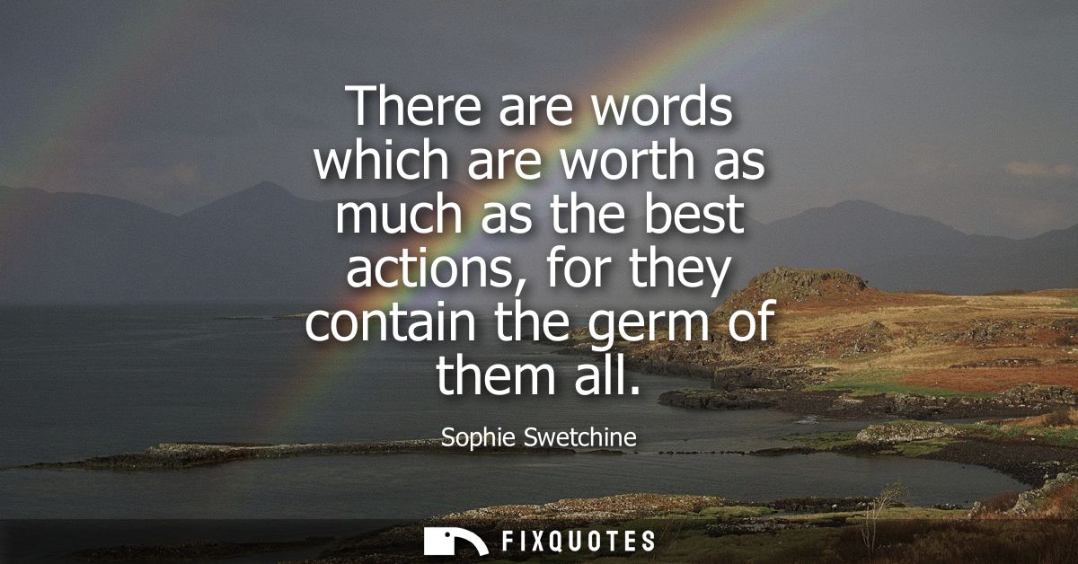 There are words which are worth as much as the best actions, for they contain the germ of them all
