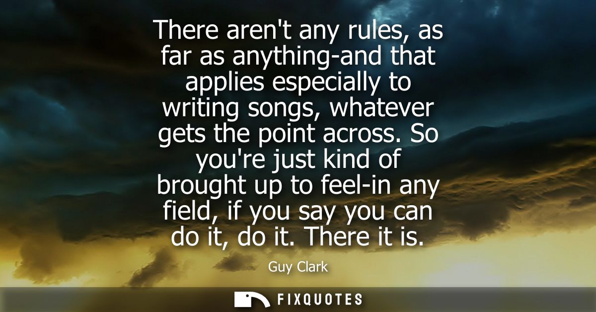 There arent any rules, as far as anything-and that applies especially to writing songs, whatever gets the point across.