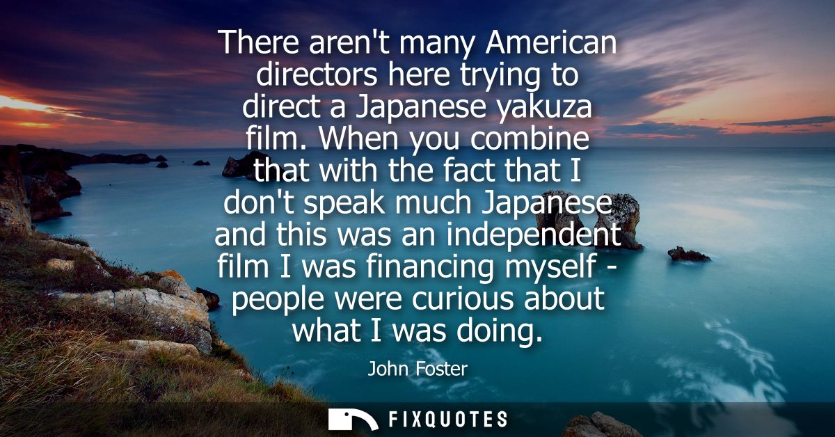 There arent many American directors here trying to direct a Japanese yakuza film. When you combine that with the fact th