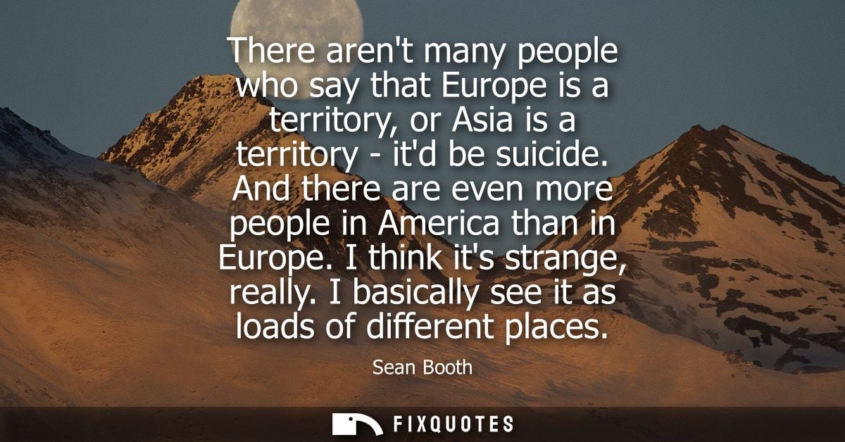 There arent many people who say that Europe is a territory, or Asia is a territory - itd be suicide. And there are even 