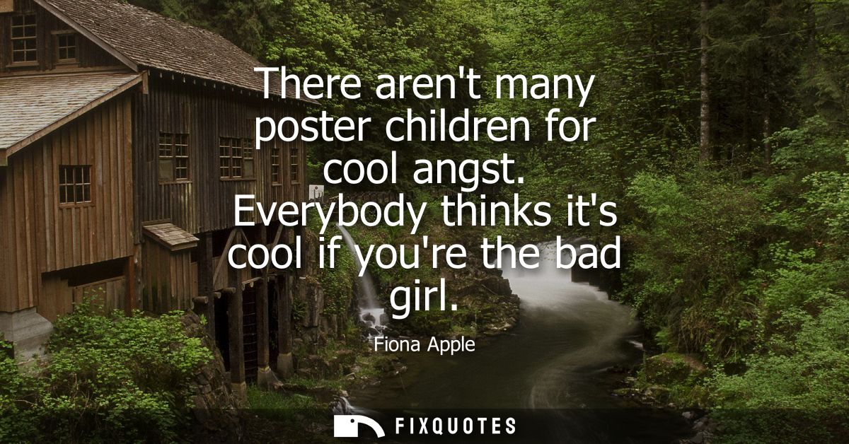 There arent many poster children for cool angst. Everybody thinks its cool if youre the bad girl