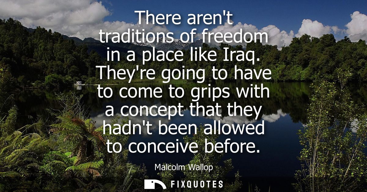 There arent traditions of freedom in a place like Iraq. Theyre going to have to come to grips with a concept that they h