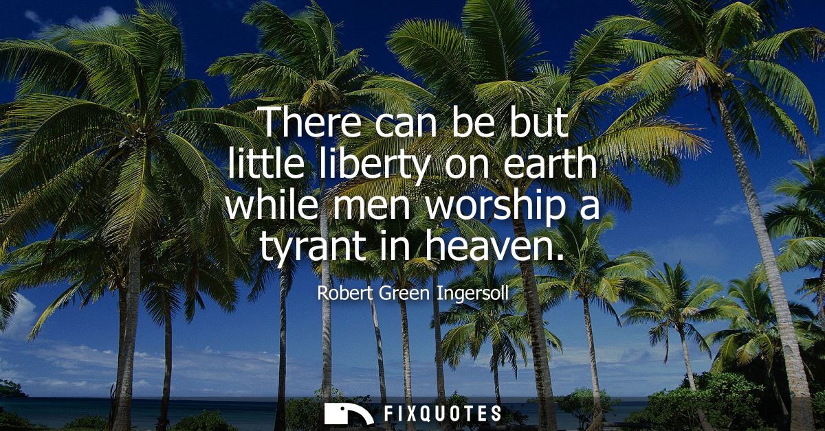 There can be but little liberty on earth while men worship a tyrant in heaven
