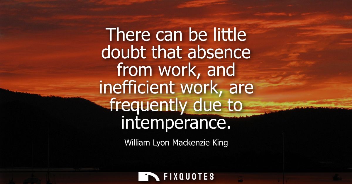 There can be little doubt that absence from work, and inefficient work, are frequently due to intemperance