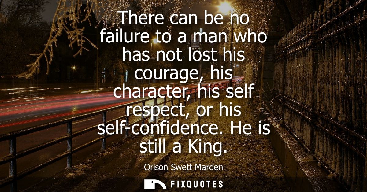 There can be no failure to a man who has not lost his courage, his character, his self respect, or his self-confidence. 