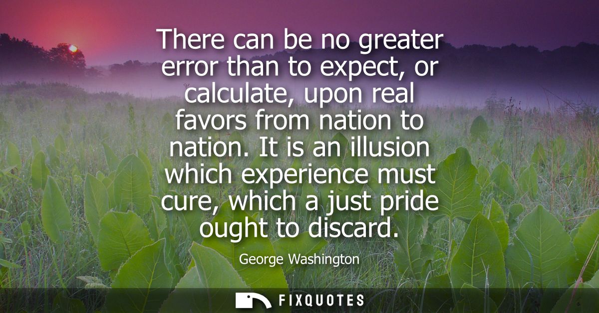 There can be no greater error than to expect, or calculate, upon real favors from nation to nation. It is an illusion wh