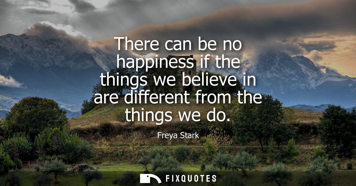 There can be no happiness if the things we believe in are different from the things we do