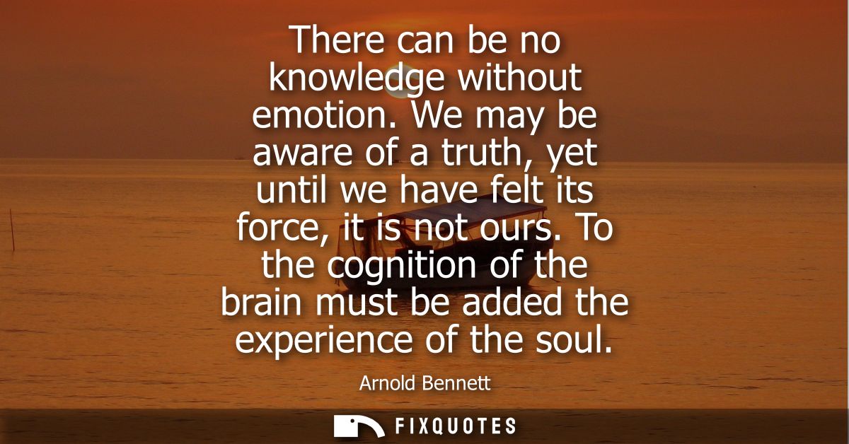 There can be no knowledge without emotion. We may be aware of a truth, yet until we have felt its force, it is not ours.