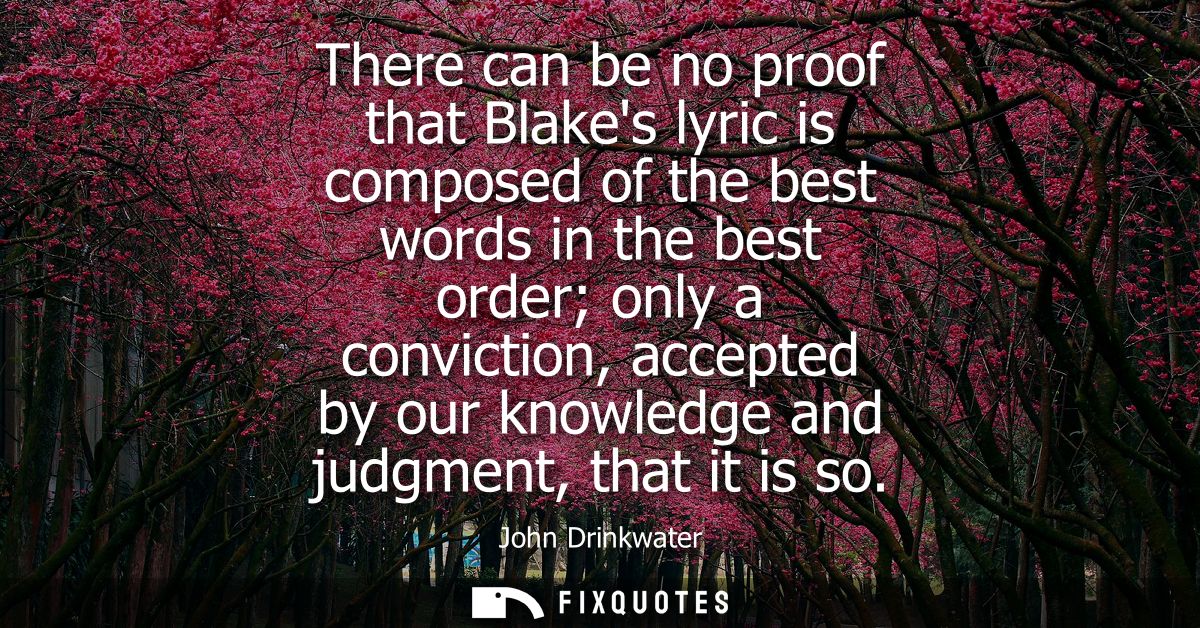 There can be no proof that Blakes lyric is composed of the best words in the best order only a conviction, accepted by o