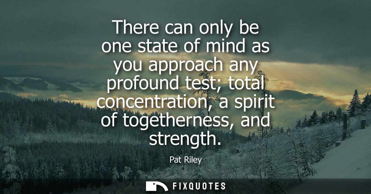 There can only be one state of mind as you approach any profound test total concentration, a spirit of togetherness, and