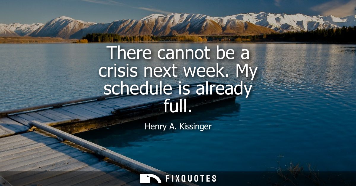 There cannot be a crisis next week. My schedule is already full