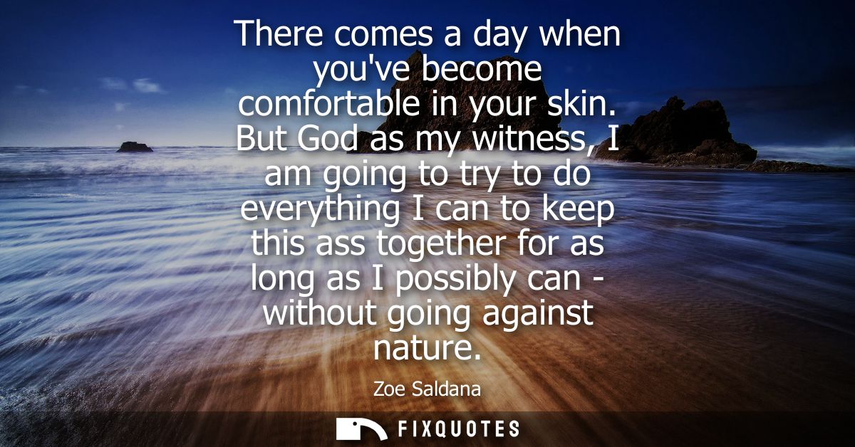 There comes a day when youve become comfortable in your skin. But God as my witness, I am going to try to do everything 