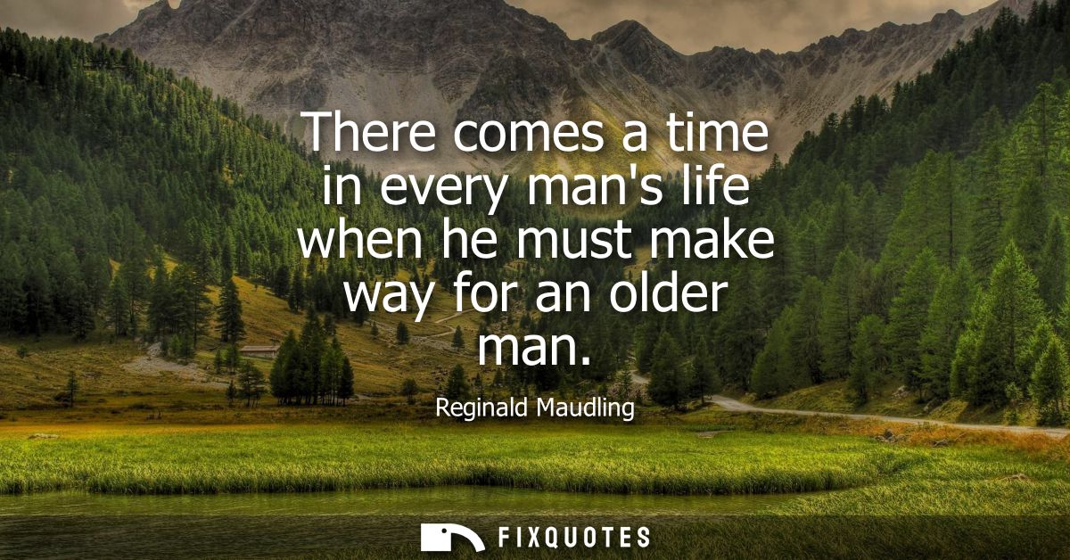 There comes a time in every mans life when he must make way for an older man