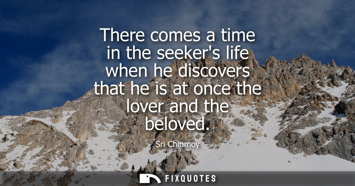 There comes a time in the seekers life when he discovers that he is at once the lover and the beloved