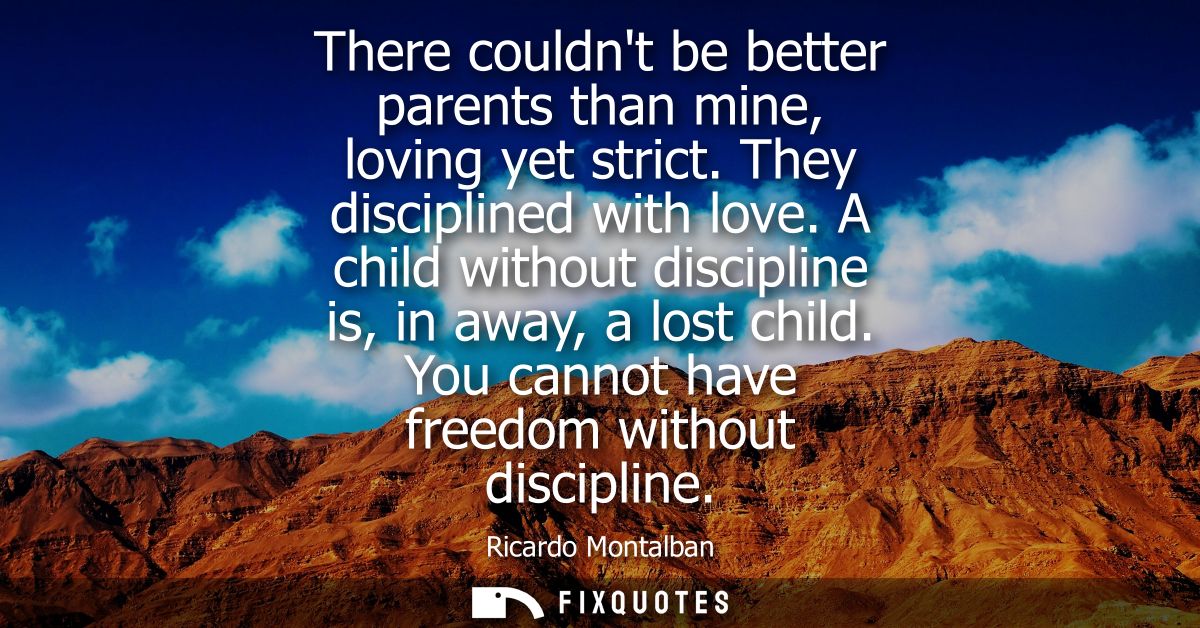 There couldnt be better parents than mine, loving yet strict. They disciplined with love. A child without discipline is,