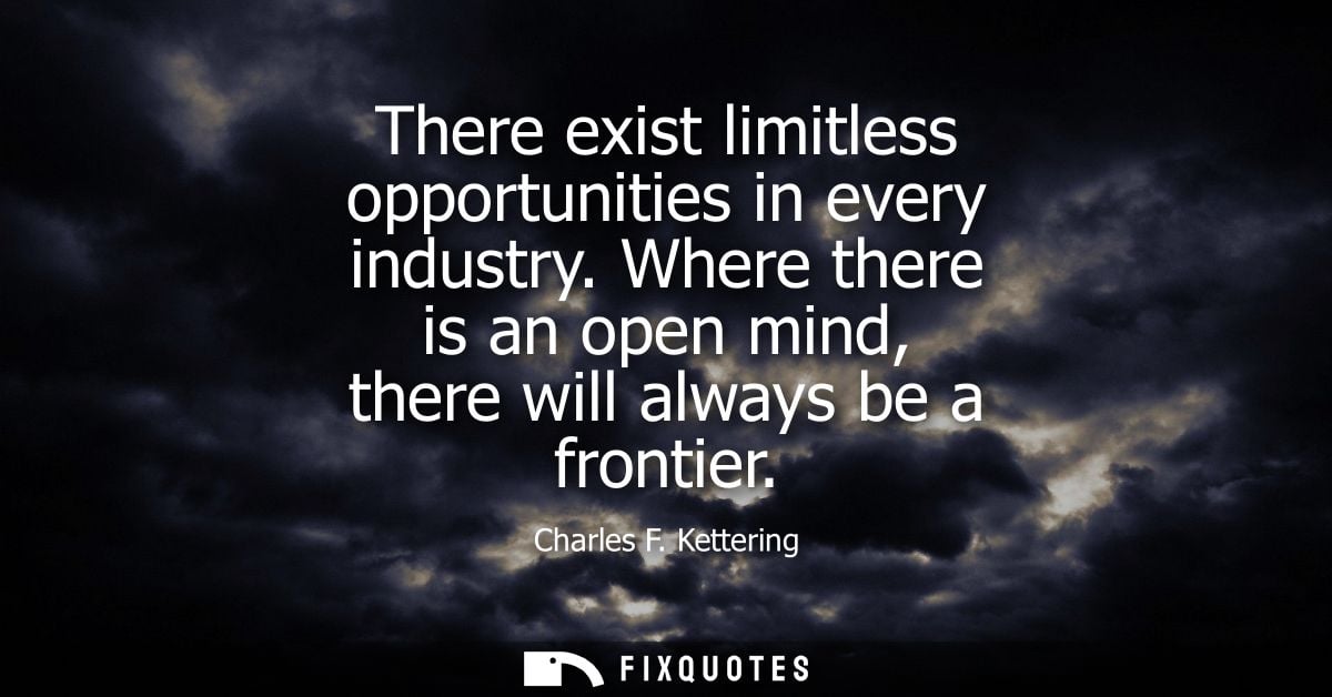 There exist limitless opportunities in every industry. Where there is an open mind, there will always be a frontier