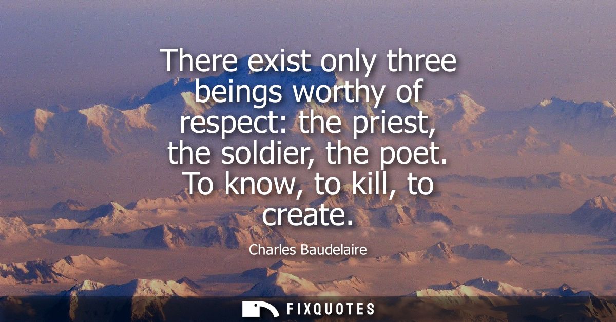 There exist only three beings worthy of respect: the priest, the soldier, the poet. To know, to kill, to create