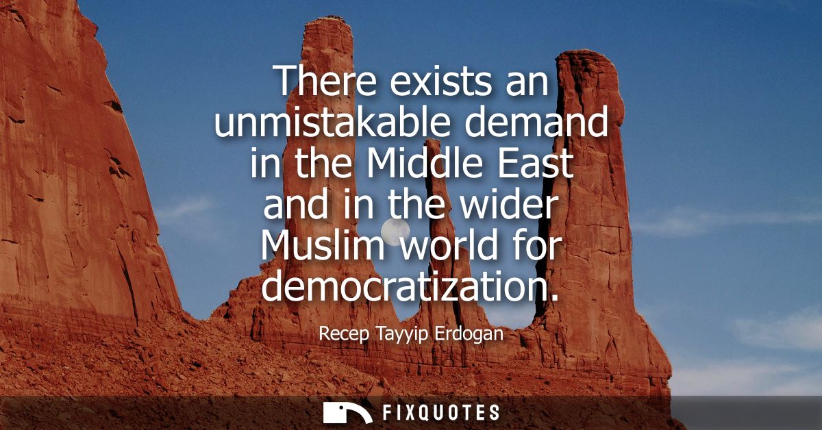 There exists an unmistakable demand in the Middle East and in the wider Muslim world for democratization