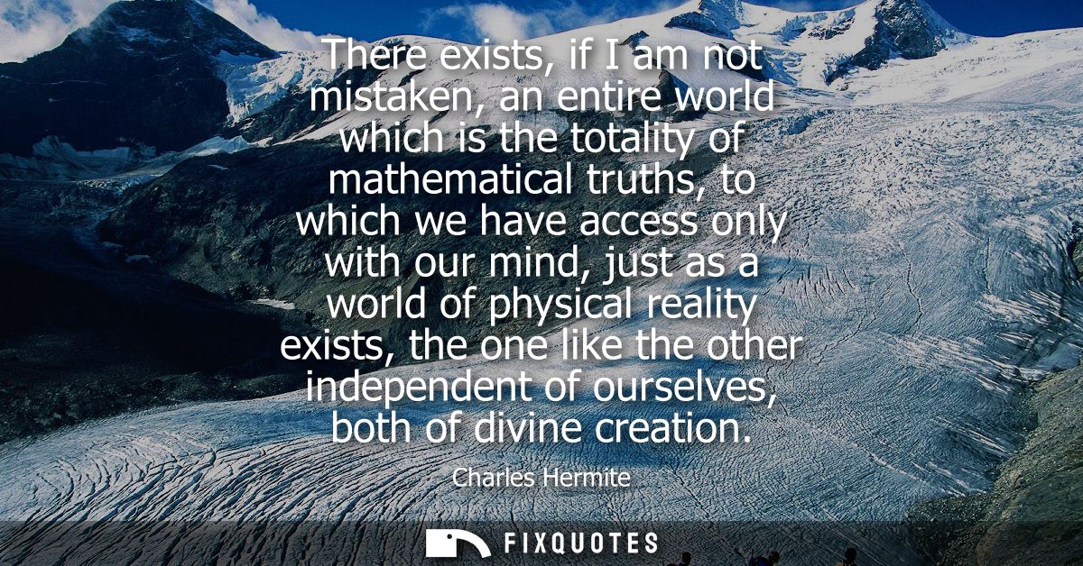 There exists, if I am not mistaken, an entire world which is the totality of mathematical truths, to which we have acces