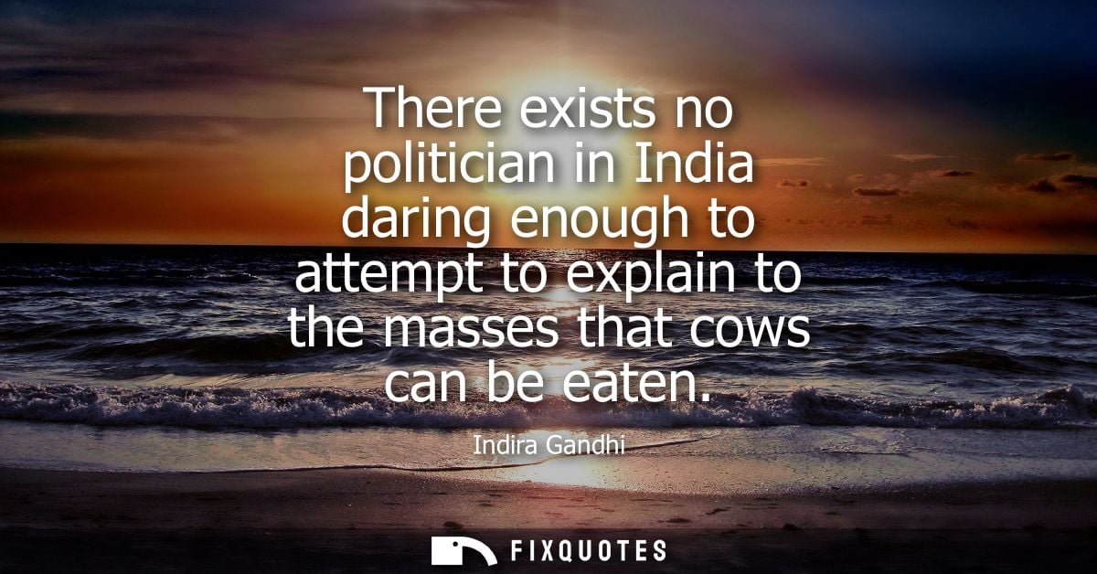 There exists no politician in India daring enough to attempt to explain to the masses that cows can be eaten - Indira Ga