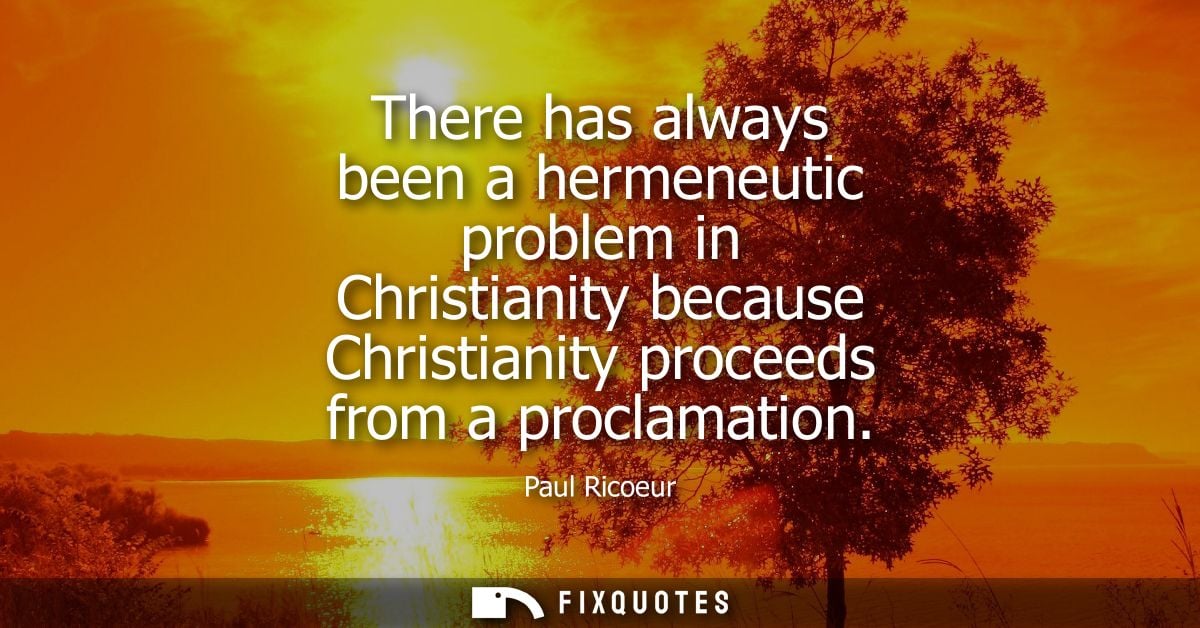 There has always been a hermeneutic problem in Christianity because Christianity proceeds from a proclamation