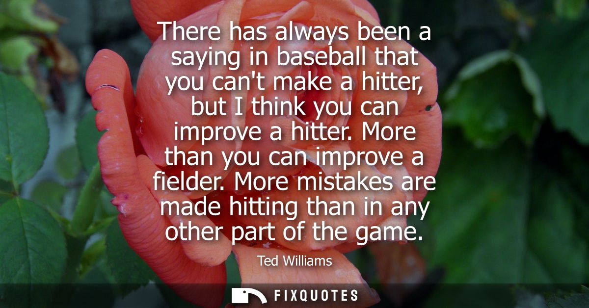 There has always been a saying in baseball that you cant make a hitter, but I think you can improve a hitter. More than 