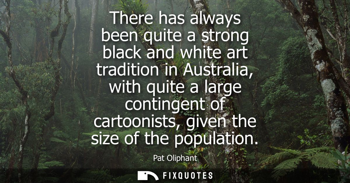 There has always been quite a strong black and white art tradition in Australia, with quite a large contingent of cartoo