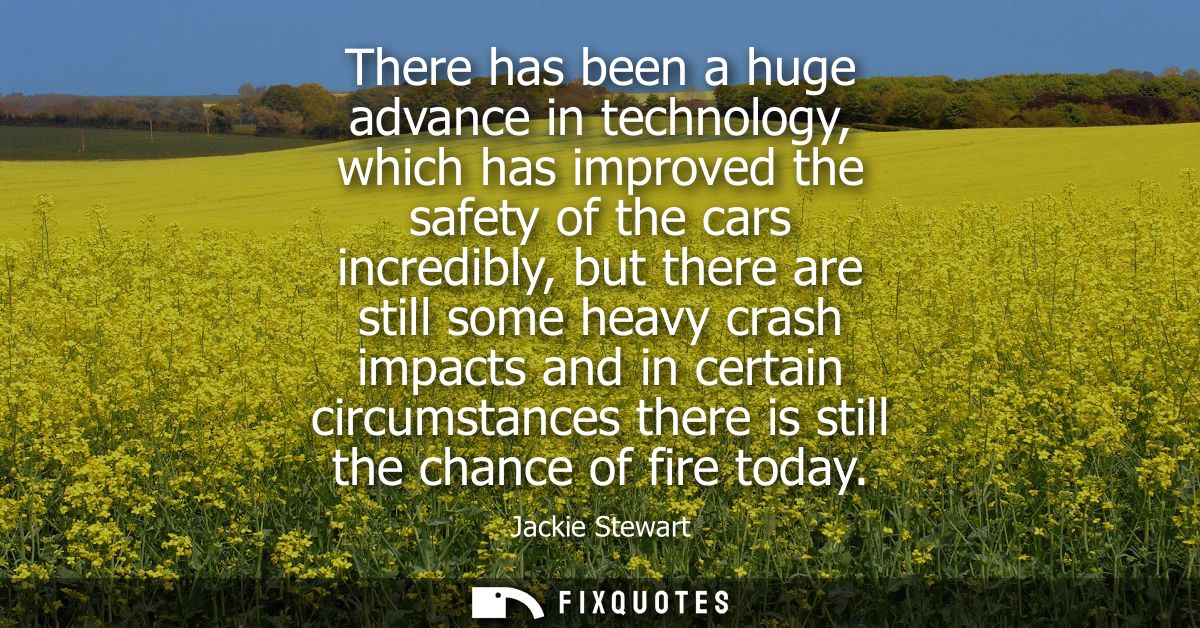 There has been a huge advance in technology, which has improved the safety of the cars incredibly, but there are still s