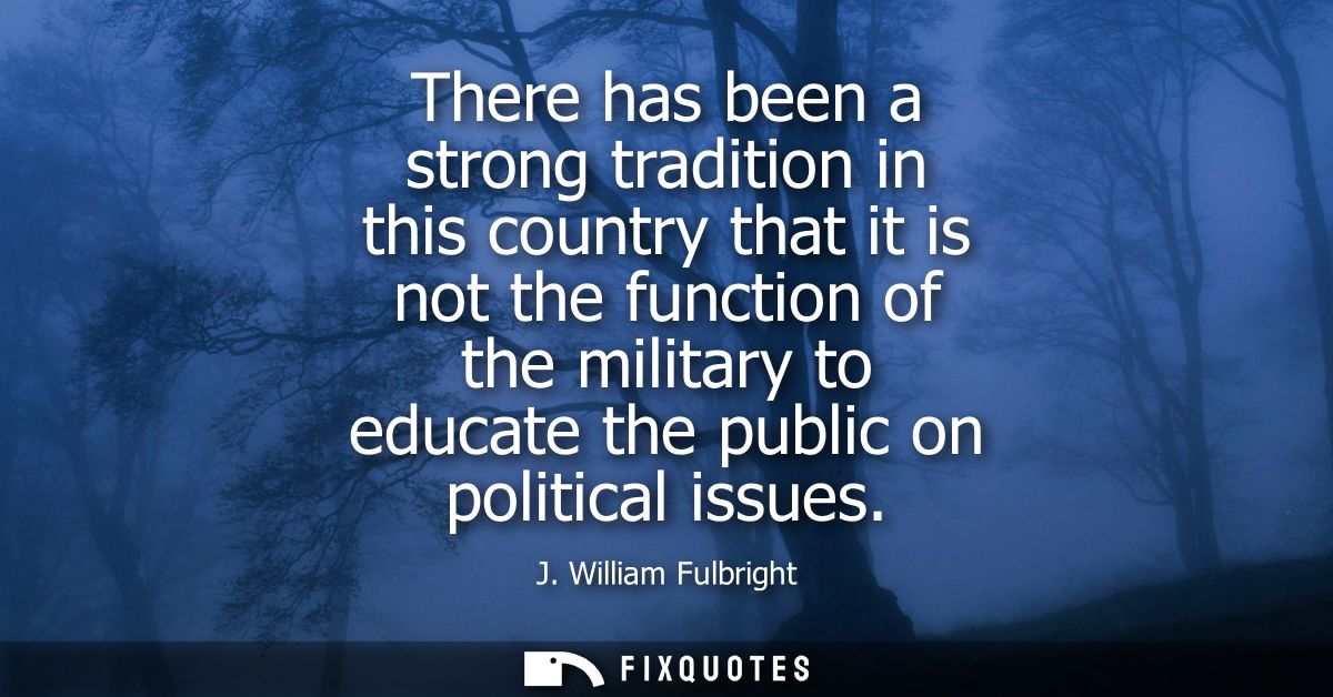There has been a strong tradition in this country that it is not the function of the military to educate the public on p