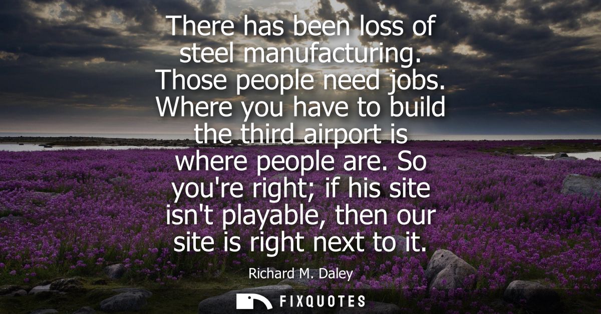 There has been loss of steel manufacturing. Those people need jobs. Where you have to build the third airport is where p