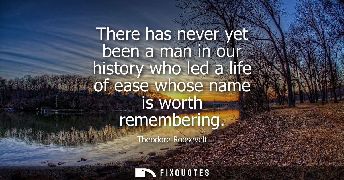 There has never yet been a man in our history who led a life of ease whose name is worth remembering