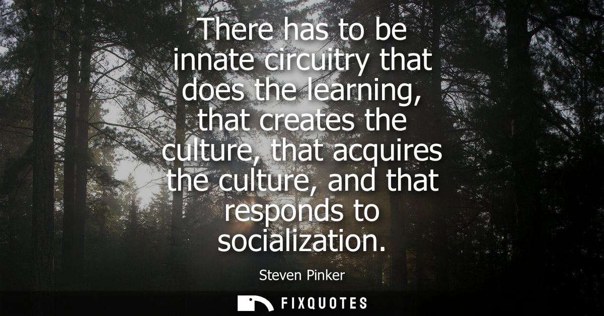 There has to be innate circuitry that does the learning, that creates the culture, that acquires the culture, and that r