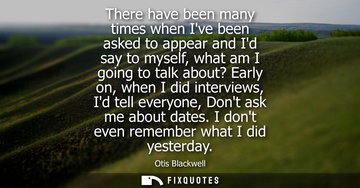 There have been many times when Ive been asked to appear and Id say to myself, what am I going to talk about? Early on, 