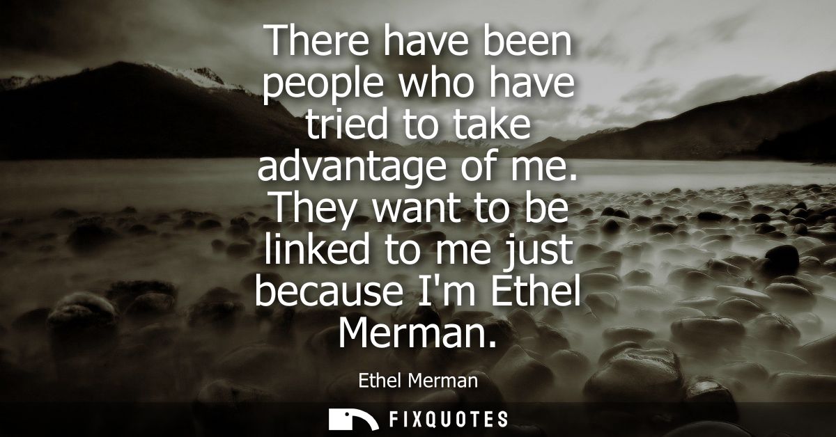 There have been people who have tried to take advantage of me. They want to be linked to me just because Im Ethel Merman